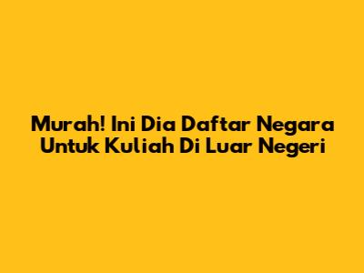 Murah! Ini Dia Daftar Negara Untuk Kuliah Di Luar Negeri