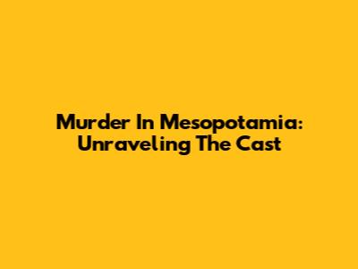 Murder In Mesopotamia: Unraveling The Cast