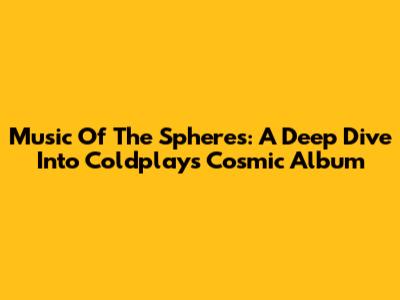 Music Of The Spheres: A Deep Dive Into Coldplay's Cosmic Album