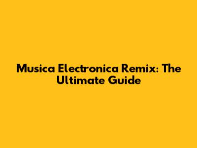 Musica Electronica Remix: The Ultimate Guide
