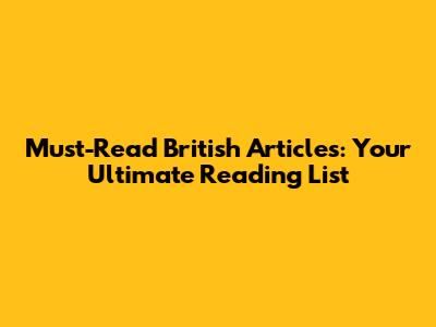 Must-Read British Articles: Your Ultimate Reading List