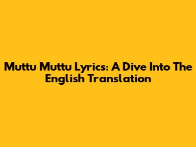Muttu Muttu Lyrics: A Dive Into The English Translation