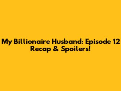 My Billionaire Husband: Episode 12 Recap & Spoilers!