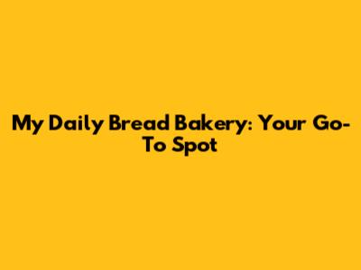 My Daily Bread Bakery: Your Go-To Spot