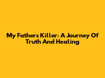 My Father's Killer: A Journey Of Truth And Healing