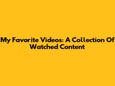 My Favorite Videos: A Collection Of Watched Content