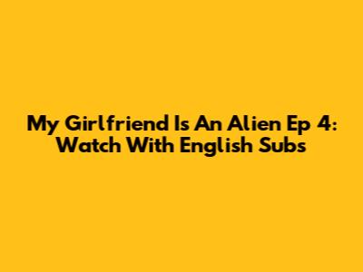 My Girlfriend Is An Alien Ep 4: Watch With English Subs