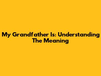 My Grandfather Is: Understanding The Meaning