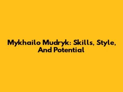 Mykhailo Mudryk: Skills, Style, And Potential