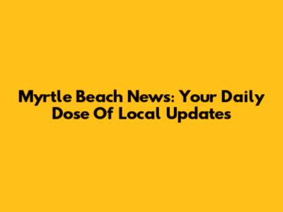 Myrtle Beach News: Your Daily Dose Of Local Updates