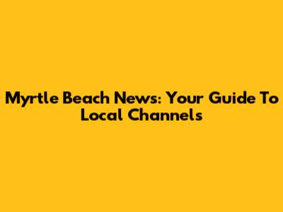 Myrtle Beach News: Your Guide To Local Channels