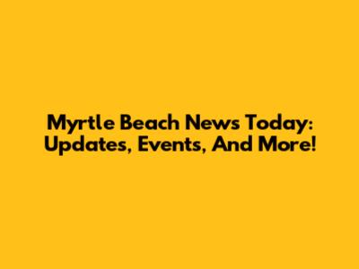 Myrtle Beach News Today: Updates, Events, And More!