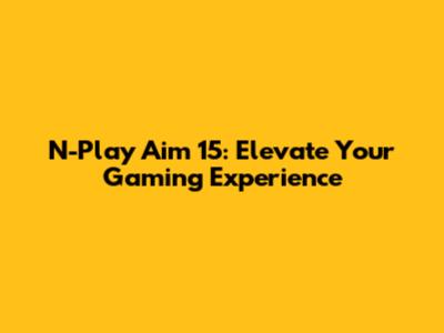 N-Play Aim 15: Elevate Your Gaming Experience