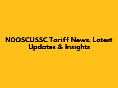 N0OSCUSSC Tariff News: Latest Updates & Insights