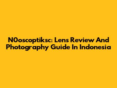 N0oscoptiksc: Lens Review And Photography Guide In Indonesia
