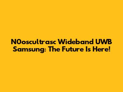 N0oscultrasc Wideband UWB Samsung: The Future Is Here!