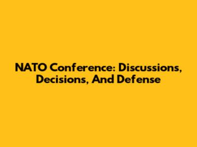 NATO Conference: Discussions, Decisions, And Defense