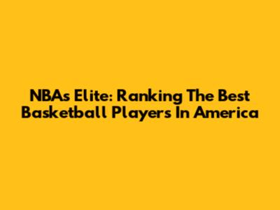 NBA's Elite: Ranking The Best Basketball Players In America