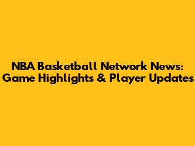 NBA Basketball Network News: Game Highlights & Player Updates