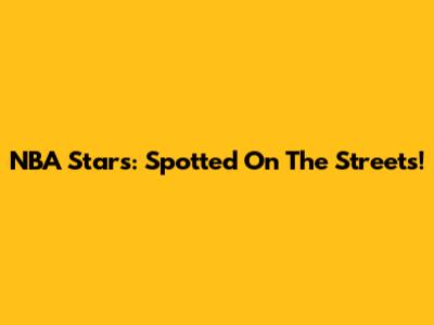 NBA Stars: Spotted On The Streets!