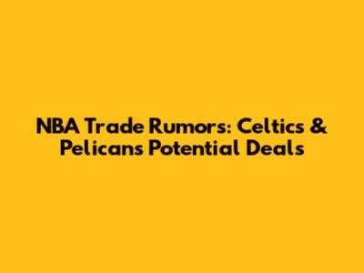 NBA Trade Rumors: Celtics & Pelicans Potential Deals
