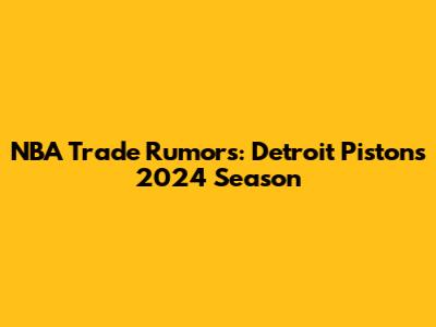 NBA Trade Rumors: Detroit Pistons 2024 Season