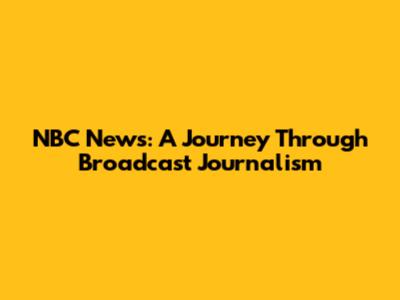 NBC News: A Journey Through Broadcast Journalism