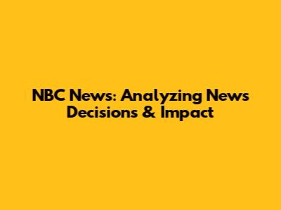 NBC News: Analyzing News Decisions & Impact