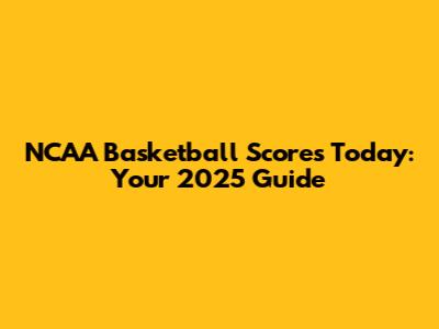 NCAA Basketball Scores Today: Your 2025 Guide