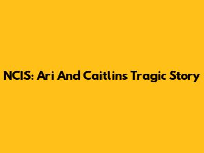 NCIS: Ari And Caitlin's Tragic Story