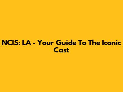 NCIS: LA - Your Guide To The Iconic Cast