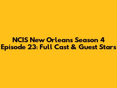 NCIS New Orleans Season 4 Episode 23: Full Cast & Guest Stars