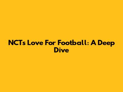 NCT's Love For Football: A Deep Dive