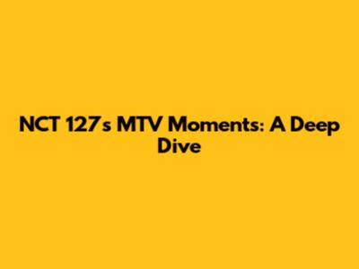 NCT 127's MTV Moments: A Deep Dive