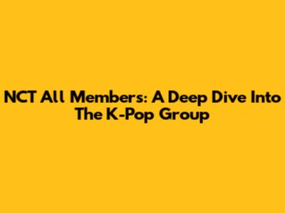 NCT All Members: A Deep Dive Into The K-Pop Group