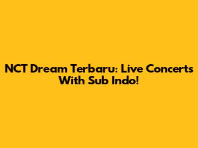 NCT Dream Terbaru: Live Concerts With Sub Indo!