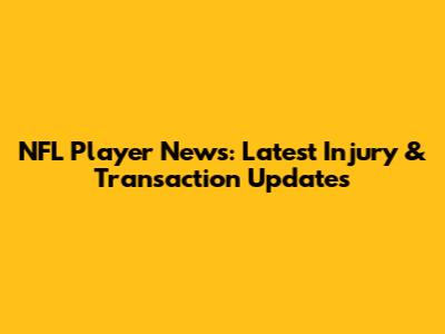 NFL Player News: Latest Injury & Transaction Updates