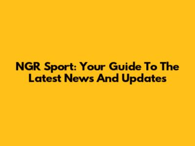 NGR Sport: Your Guide To The Latest News And Updates