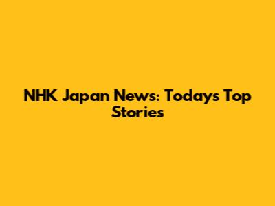 NHK Japan News: Today's Top Stories
