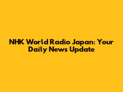 NHK World Radio Japan: Your Daily News Update