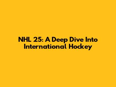 NHL 25: A Deep Dive Into International Hockey
