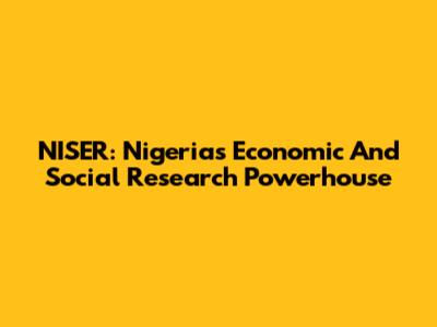 NISER: Nigeria's Economic And Social Research Powerhouse