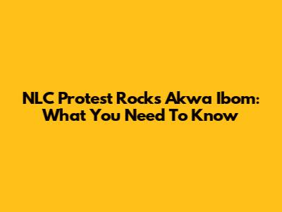 NLC Protest Rocks Akwa Ibom: What You Need To Know