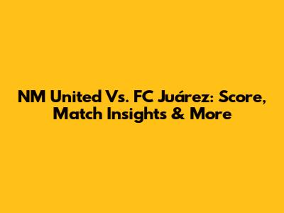 NM United Vs. FC Juárez: Score, Match Insights & More