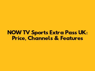 NOW TV Sports Extra Pass UK: Price, Channels & Features
