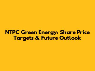 NTPC Green Energy: Share Price Targets & Future Outlook