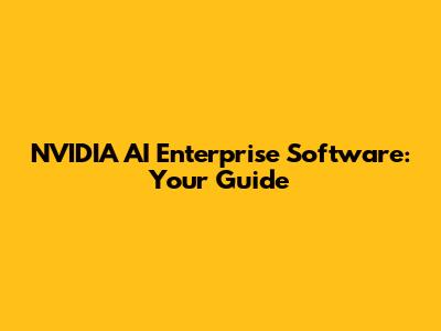 NVIDIA AI Enterprise Software: Your Guide