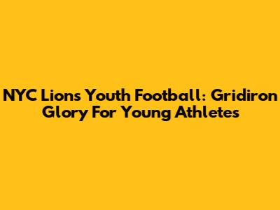 NYC Lions Youth Football: Gridiron Glory For Young Athletes