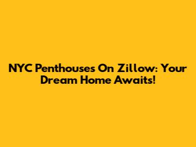 NYC Penthouses On Zillow: Your Dream Home Awaits!