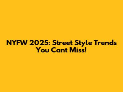 NYFW 2025: Street Style Trends You Can't Miss!